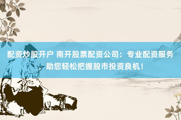 配资炒股开户 南开股票配资公司：专业配资服务，助您轻松把握股市投资良机！