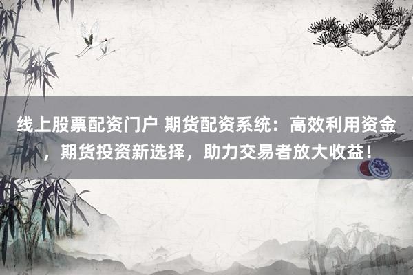 线上股票配资门户 期货配资系统：高效利用资金，期货投资新选择，助力交易者放大收益！