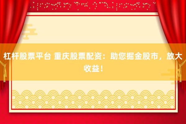 杠杆股票平台 重庆股票配资：助您掘金股市，放大收益！