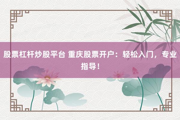 股票杠杆炒股平台 重庆股票开户：轻松入门，专业指导！