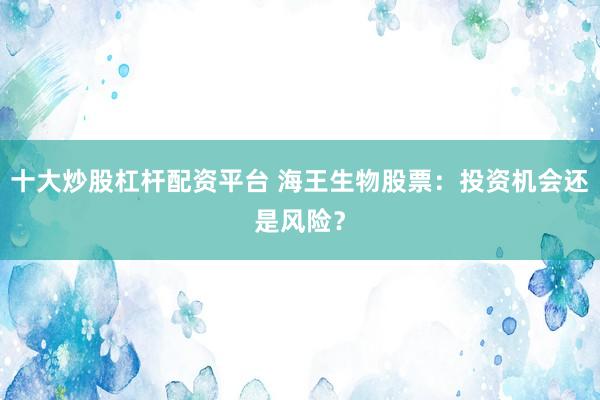 十大炒股杠杆配资平台 海王生物股票：投资机会还是风险？