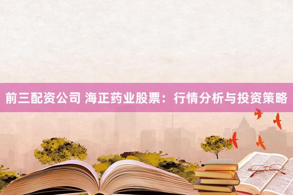 前三配资公司 海正药业股票：行情分析与投资策略