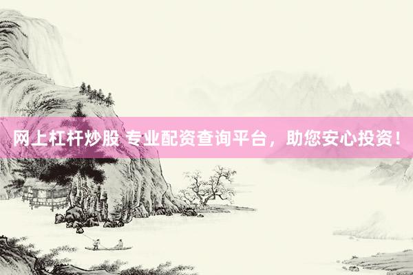 网上杠杆炒股 专业配资查询平台，助您安心投资！