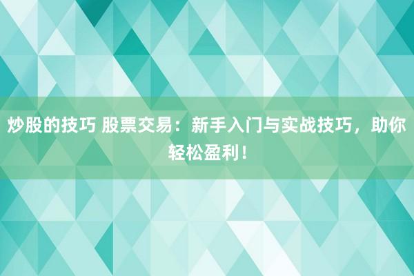 炒股的技巧 股票交易：新手入门与实战技巧，助你轻松盈利！