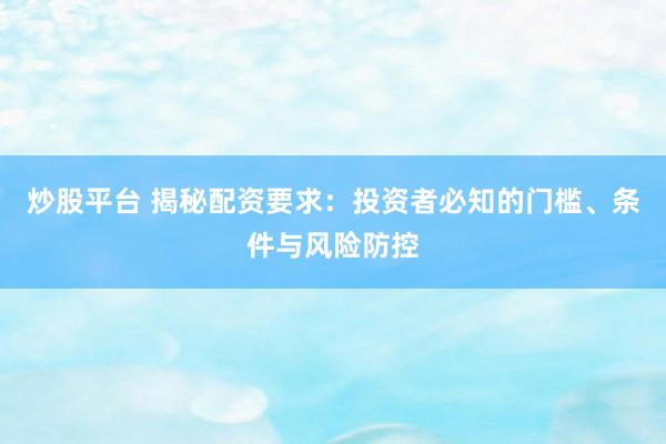 炒股平台 揭秘配资要求：投资者必知的门槛、条件与风险防控