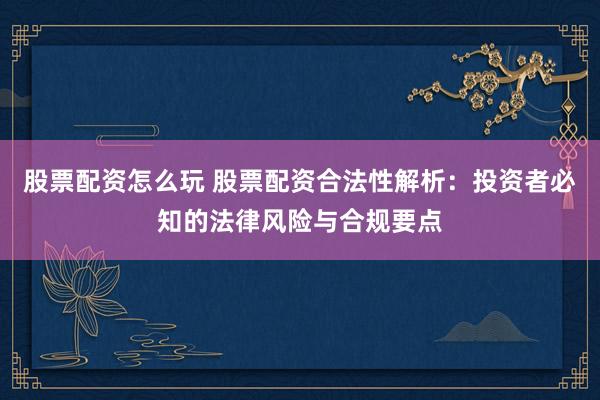 股票配资怎么玩 股票配资合法性解析：投资者必知的法律风险与合规要点