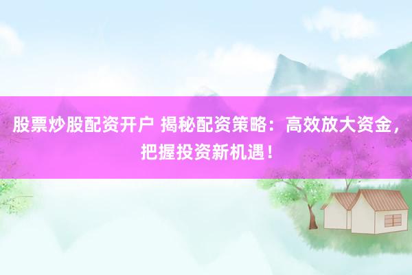 股票炒股配资开户 揭秘配资策略：高效放大资金，把握投资新机遇！