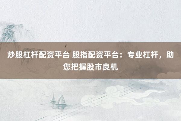 炒股杠杆配资平台 股指配资平台：专业杠杆，助您把握股市良机
