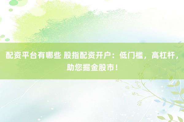配资平台有哪些 股指配资开户：低门槛，高杠杆，助您掘金股市！