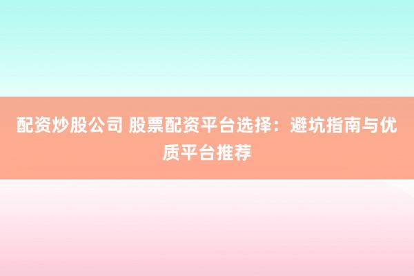 配资炒股公司 股票配资平台选择：避坑指南与优质平台推荐
