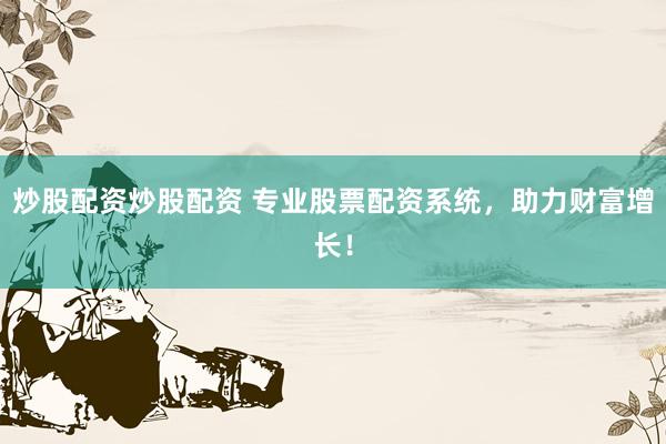 炒股配资炒股配资 专业股票配资系统，助力财富增长！