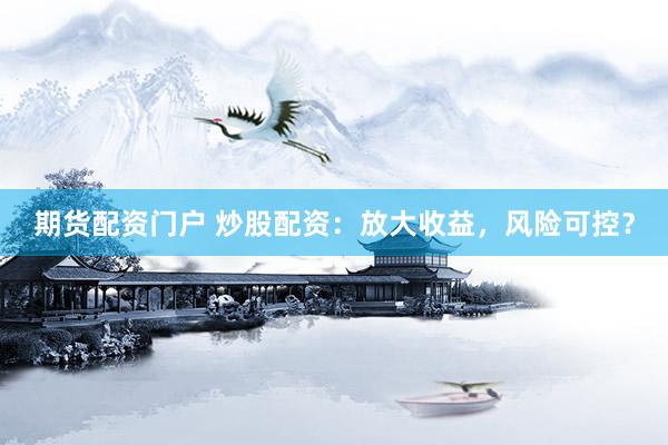 期货配资门户 炒股配资：放大收益，风险可控？