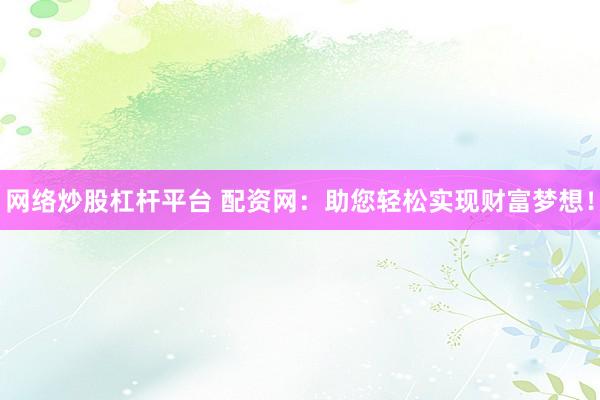 网络炒股杠杆平台 配资网：助您轻松实现财富梦想！