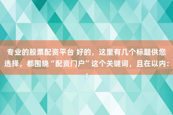 专业的股票配资平台 好的，这里有几个标题供您选择，都围绕“配资门户”这个关键词，且在以内：
