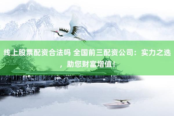 线上股票配资合法吗 全国前三配资公司：实力之选，助您财富增值！