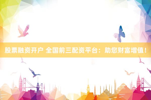 股票融资开户 全国前三配资平台：助您财富增值！