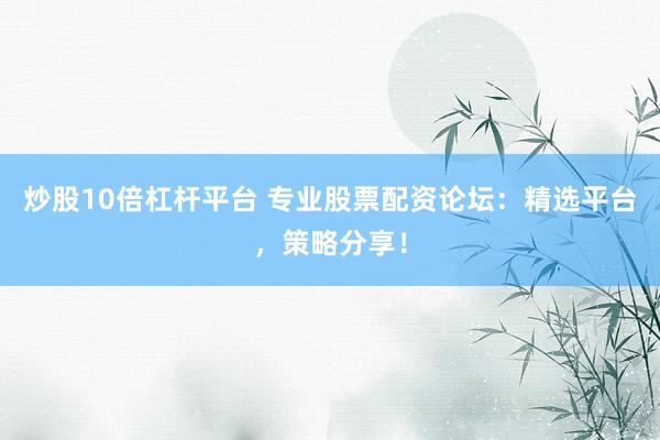 炒股10倍杠杆平台 专业股票配资论坛：精选平台，策略分享！