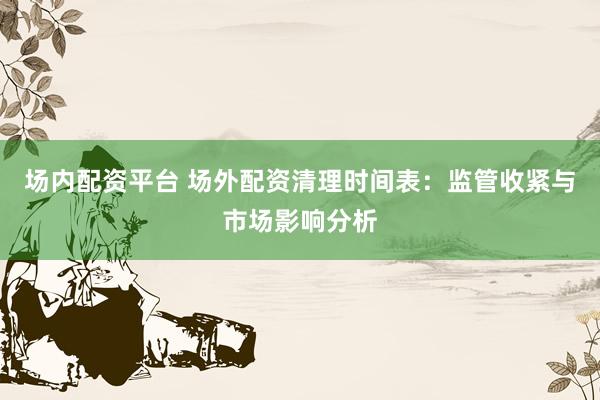 场内配资平台 场外配资清理时间表：监管收紧与市场影响分析