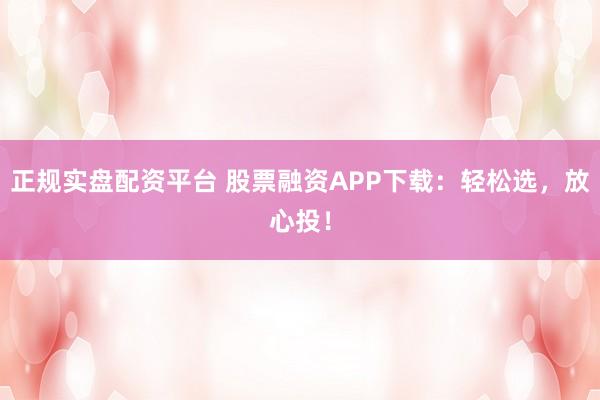 正规实盘配资平台 股票融资APP下载：轻松选，放心投！
