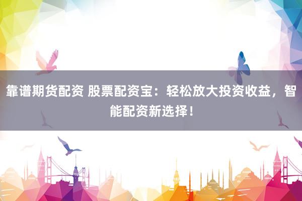 靠谱期货配资 股票配资宝：轻松放大投资收益，智能配资新选择！