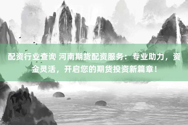 配资行业查询 河南期货配资服务：专业助力，资金灵活，开启您的期货投资新篇章！