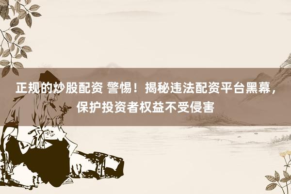正规的炒股配资 警惕！揭秘违法配资平台黑幕，保护投资者权益不受侵害