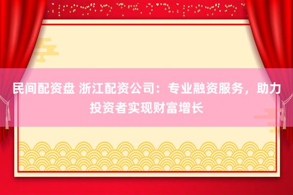 民间配资盘 浙江配资公司：专业融资服务，助力投资者实现财富增长