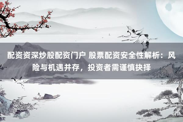 配资资深炒股配资门户 股票配资安全性解析：风险与机遇并存，投资者需谨慎抉择