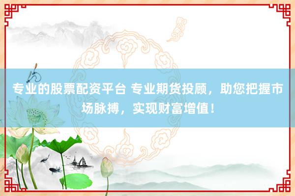专业的股票配资平台 专业期货投顾，助您把握市场脉搏，实现财富增值！