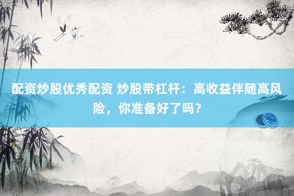 配资炒股优秀配资 炒股带杠杆：高收益伴随高风险，你准备好了吗？