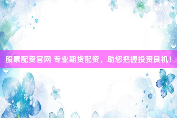 股票配资官网 专业期货配资，助您把握投资良机！