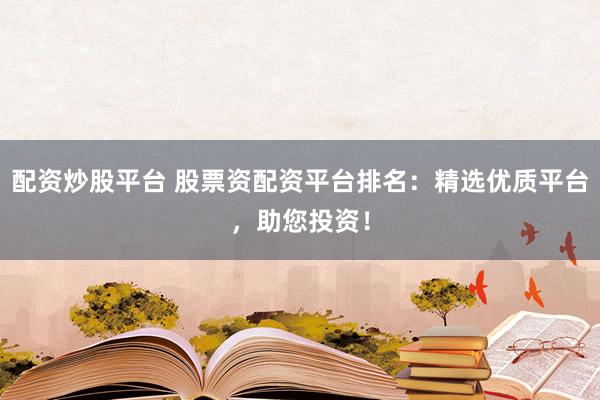 配资炒股平台 股票资配资平台排名：精选优质平台，助您投资！