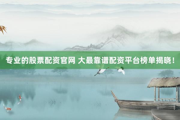 专业的股票配资官网 大最靠谱配资平台榜单揭晓！