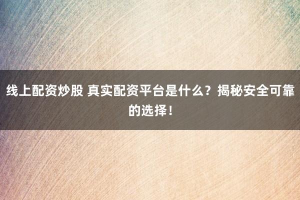 线上配资炒股 真实配资平台是什么？揭秘安全可靠的选择！