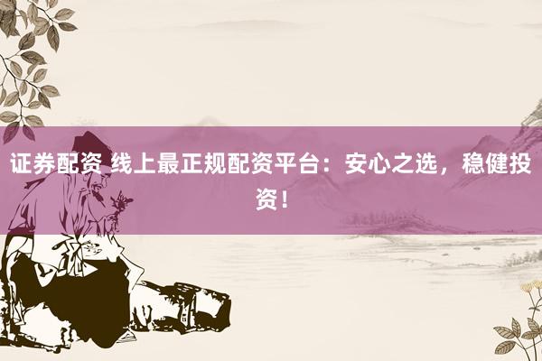 证券配资 线上最正规配资平台：安心之选，稳健投资！