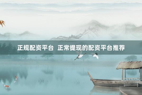 正规配资平台  正常提现的配资平台推荐