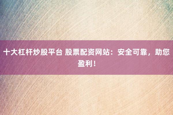 十大杠杆炒股平台 股票配资网站：安全可靠，助您盈利！