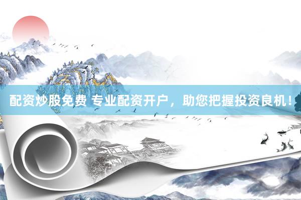 配资炒股免费 专业配资开户，助您把握投资良机！