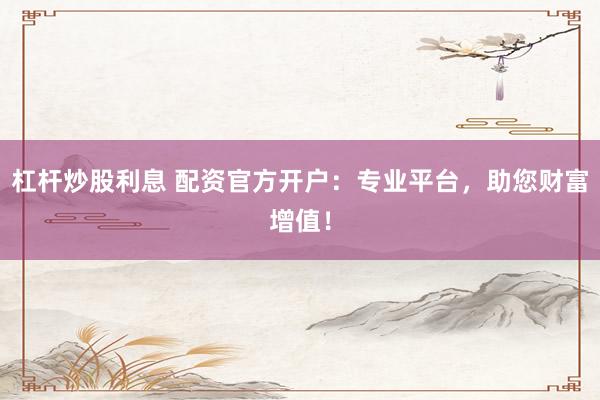 杠杆炒股利息 配资官方开户：专业平台，助您财富增值！