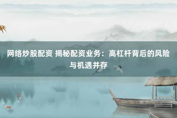 网络炒股配资 揭秘配资业务：高杠杆背后的风险与机遇并存