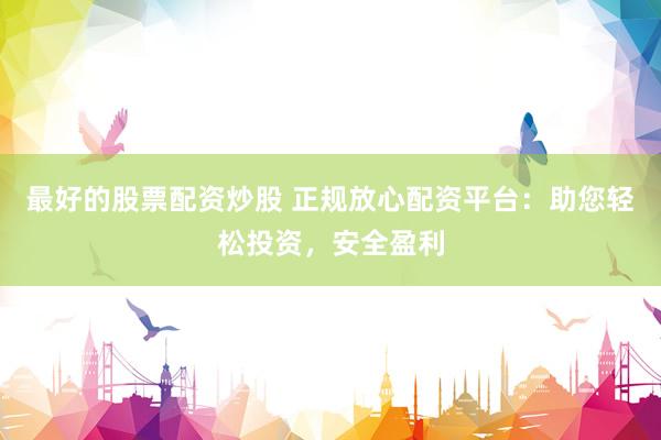 最好的股票配资炒股 正规放心配资平台：助您轻松投资，安全盈利