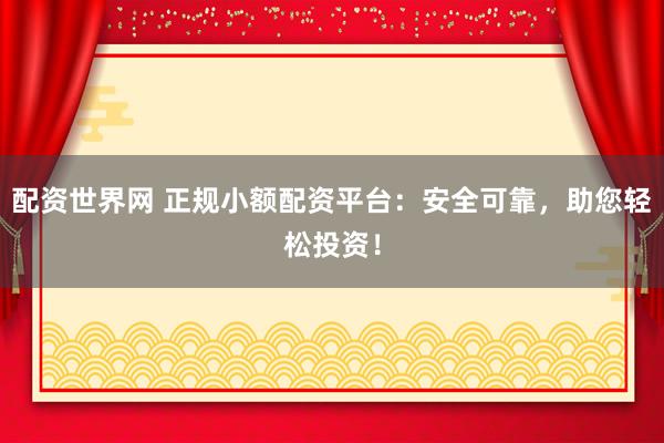 配资世界网 正规小额配资平台：安全可靠，助您轻松投资！