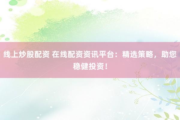 线上炒股配资 在线配资资讯平台：精选策略，助您稳健投资！