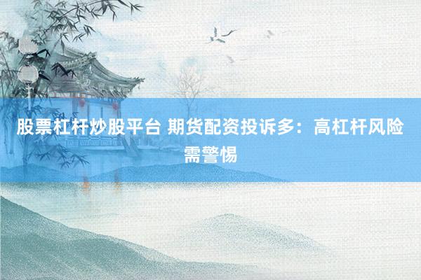 股票杠杆炒股平台 期货配资投诉多：高杠杆风险需警惕