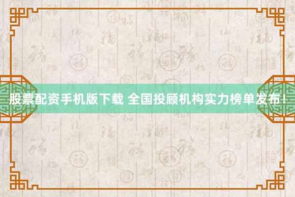 股票配资手机版下载 全国投顾机构实力榜单发布！