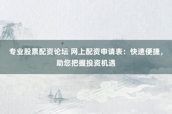 专业股票配资论坛 网上配资申请表：快速便捷，助您把握投资机遇