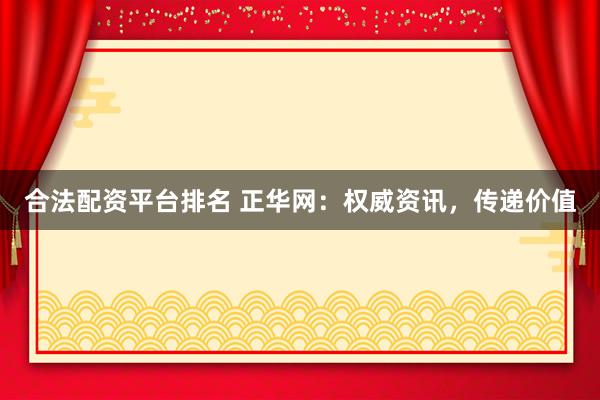 合法配资平台排名 正华网：权威资讯，传递价值