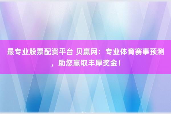 最专业股票配资平台 贝赢网：专业体育赛事预测，助您赢取丰厚奖金！