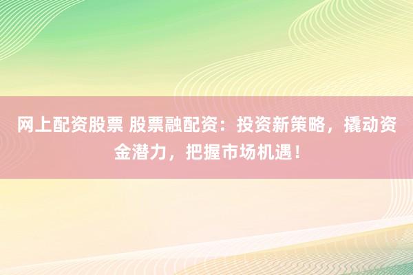 网上配资股票 股票融配资：投资新策略，撬动资金潜力，把握市场机遇！