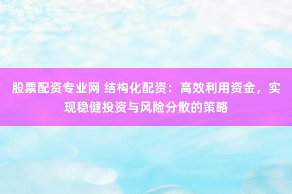 股票配资专业网 结构化配资：高效利用资金，实现稳健投资与风险分散的策略